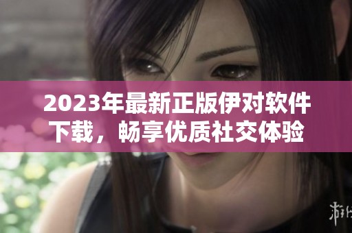 2023年最新正版伊对软件下载，畅享优质社交体验
