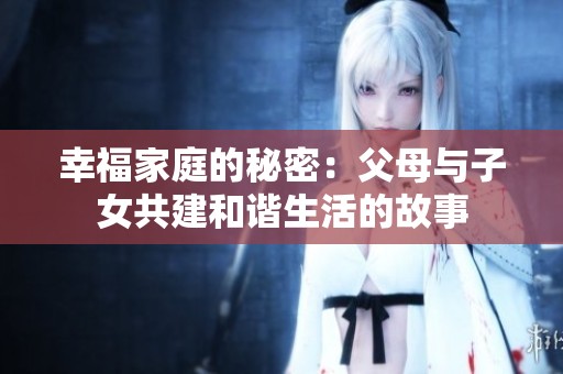 幸福家庭的秘密：父母与子女共建和谐生活的故事