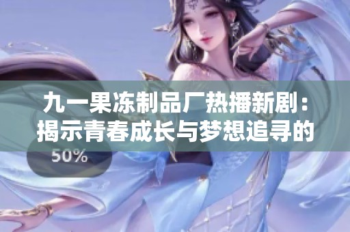 九一果冻制品厂热播新剧：揭示青春成长与梦想追寻的故事