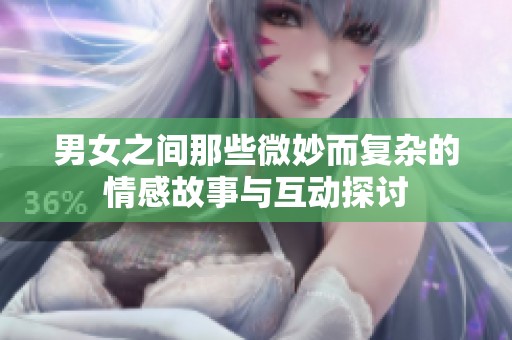 男女之间那些微妙而复杂的情感故事与互动探讨