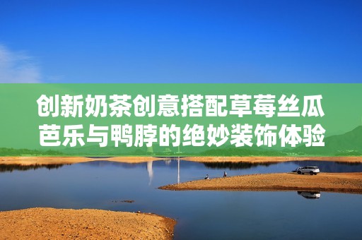 创新奶茶创意搭配草莓丝瓜芭乐与鸭脖的绝妙装饰体验