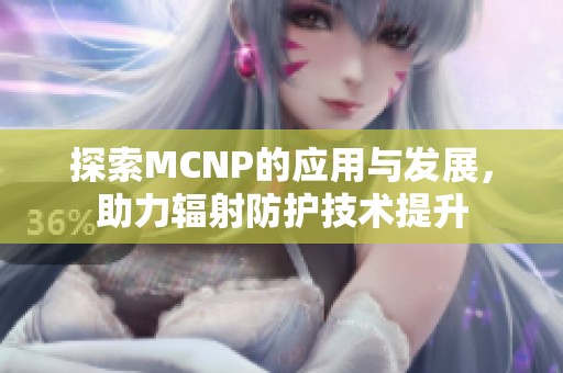 探索MCNP的应用与发展，助力辐射防护技术提升