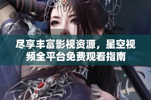 尽享丰富影视资源，星空视频全平台免费观看指南
