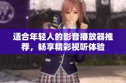 适合年轻人的影音播放器推荐，畅享精彩视听体验