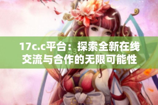 17c.c平台：探索全新在线交流与合作的无限可能性