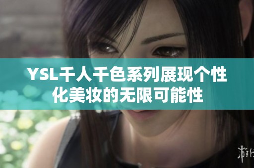 YSL千人千色系列展现个性化美妆的无限可能性