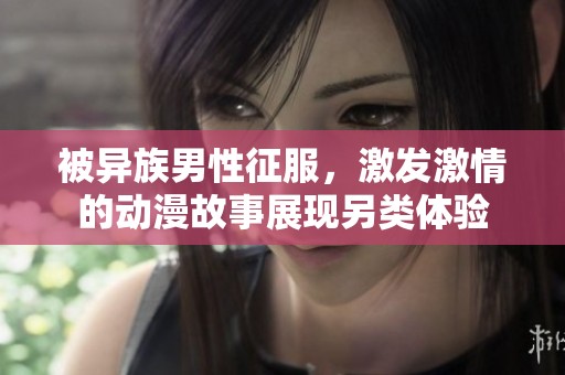 被异族男性征服，激发激情的动漫故事展现另类体验