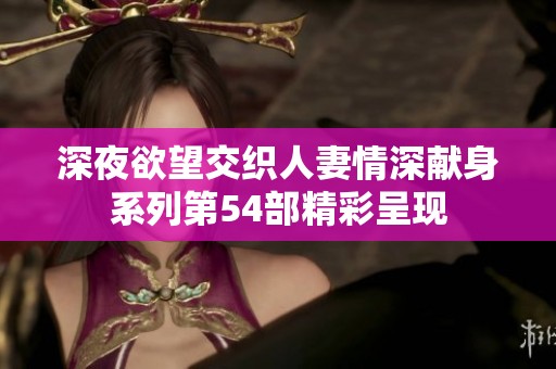 深夜欲望交织人妻情深献身系列第54部精彩呈现