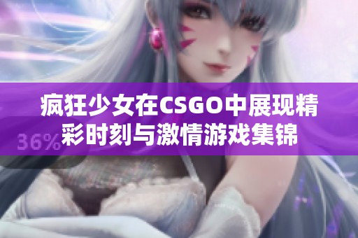 疯狂少女在CSGO中展现精彩时刻与激情游戏集锦
