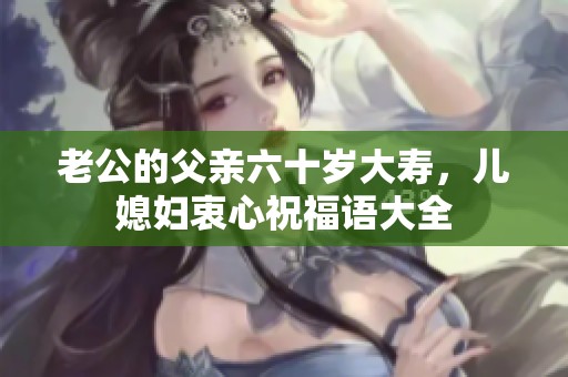 老公的父亲六十岁大寿，儿媳妇衷心祝福语大全