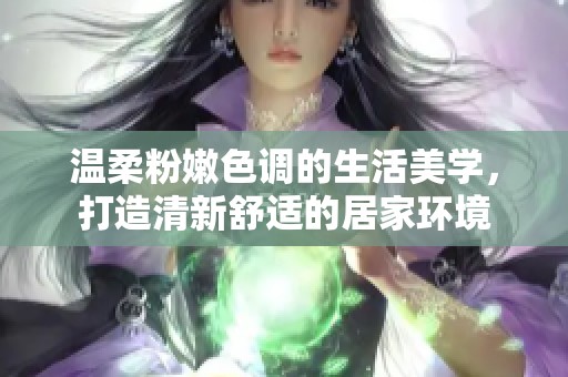 温柔粉嫩色调的生活美学，打造清新舒适的居家环境