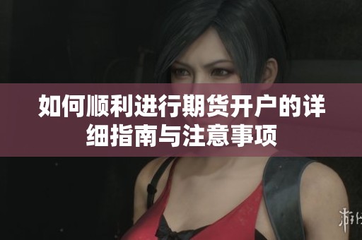 如何顺利进行期货开户的详细指南与注意事项