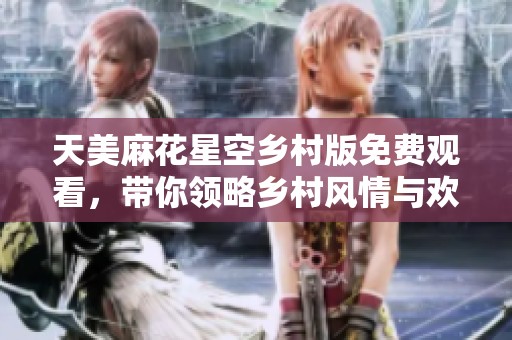 天美麻花星空乡村版免费观看，带你领略乡村风情与欢乐笑声