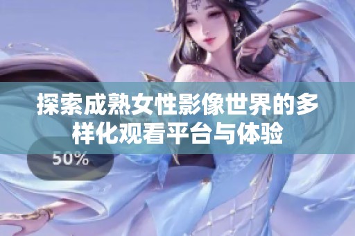 探索成熟女性影像世界的多样化观看平台与体验