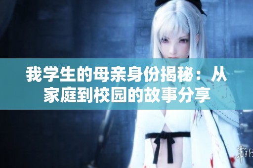 我学生的母亲身份揭秘：从家庭到校园的故事分享
