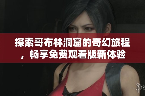 探索哥布林洞窟的奇幻旅程，畅享免费观看版新体验