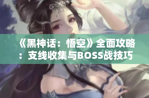《黑神话：悟空》全面攻略：支线收集与BOSS战技巧详解