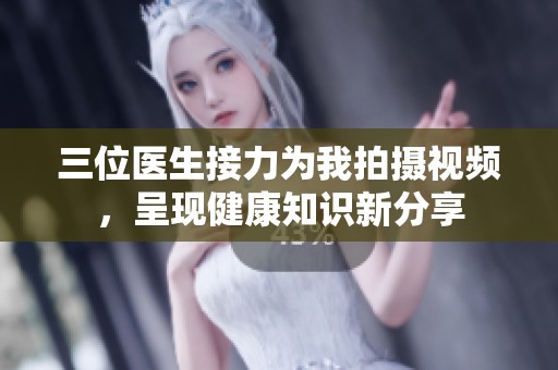 三位医生接力为我拍摄视频，呈现健康知识新分享