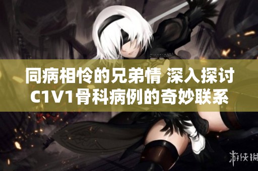 同病相怜的兄弟情 深入探讨C1V1骨科病例的奇妙联系