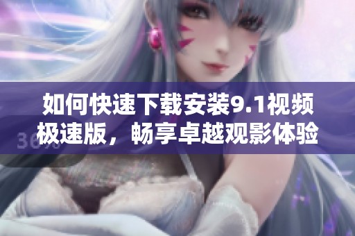 如何快速下载安装9.1视频极速版，畅享卓越观影体验