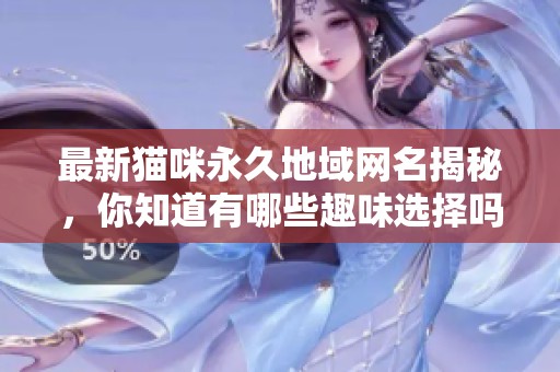 最新猫咪永久地域网名揭秘，你知道有哪些趣味选择吗