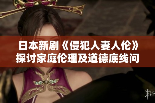 日本新剧《侵犯人妻人伦》探讨家庭伦理及道德底线问题