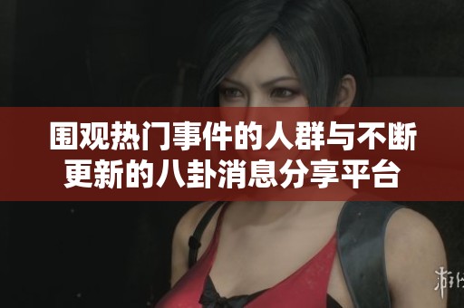 围观热门事件的人群与不断更新的八卦消息分享平台