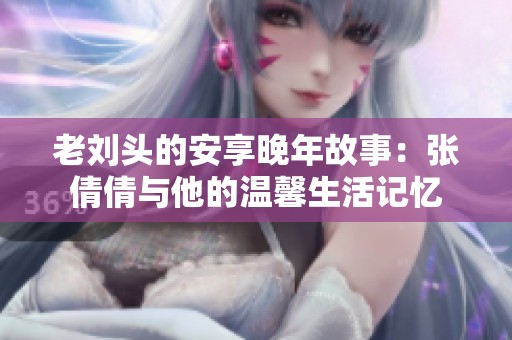 老刘头的安享晚年故事：张倩倩与他的温馨生活记忆