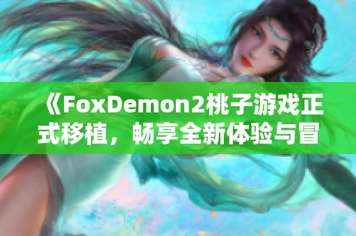 《FoxDemon2桃子游戏正式移植，畅享全新体验与冒险》