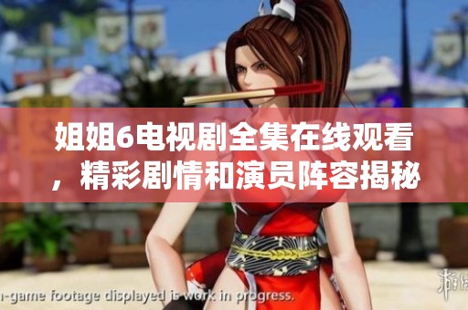姐姐6电视剧全集在线观看，精彩剧情和演员阵容揭秘