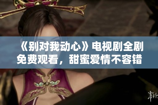 《别对我动心》电视剧全剧免费观看，甜蜜爱情不容错过