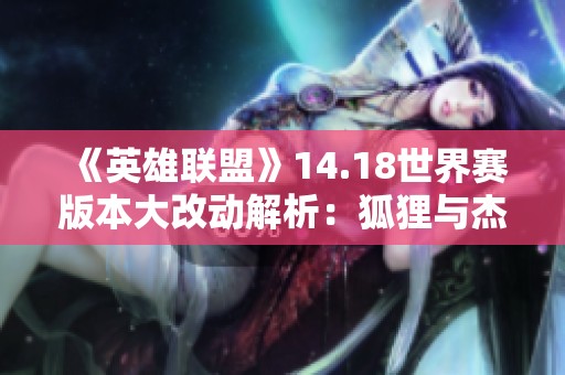 《英雄联盟》14.18世界赛版本大改动解析：狐狸与杰斯的强势回归