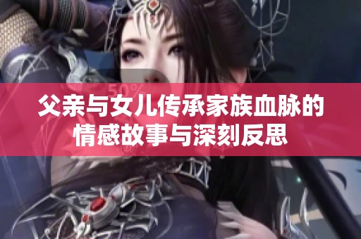 父亲与女儿传承家族血脉的情感故事与深刻反思