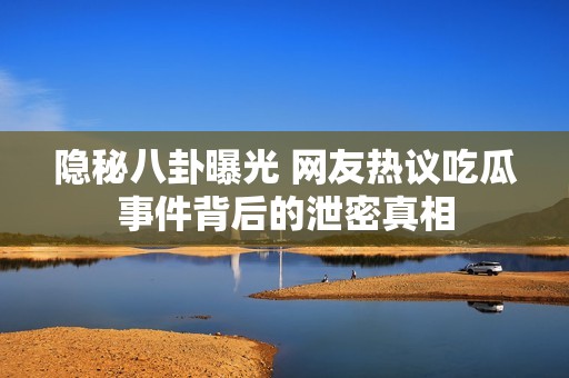 隐秘八卦曝光 网友热议吃瓜事件背后的泄密真相