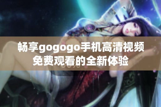 畅享gogogo手机高清视频免费观看的全新体验