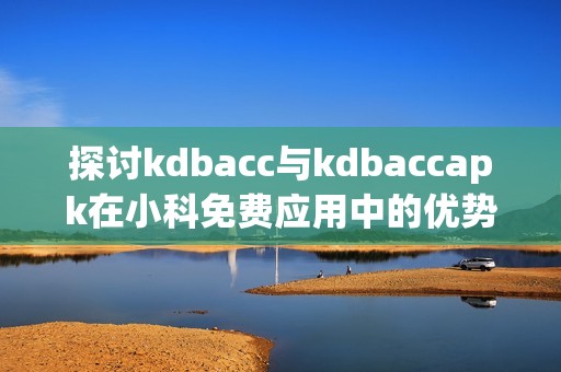 探讨kdbacc与kdbaccapk在小科免费应用中的优势与价值