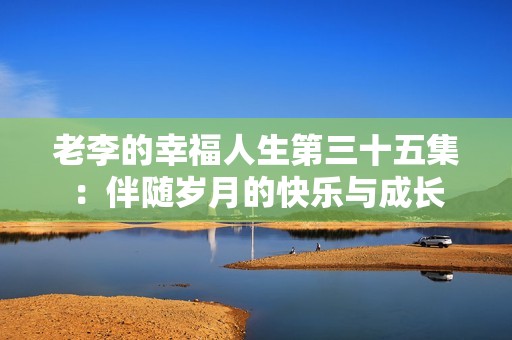 老李的幸福人生第三十五集：伴随岁月的快乐与成长
