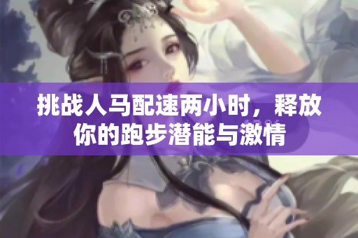 挑战人马配速两小时，释放你的跑步潜能与激情