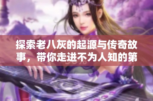 探索老八灰的起源与传奇故事，带你走进不为人知的第一回