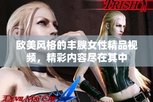 欧美风格的丰腴女性精品视频，精彩内容尽在其中