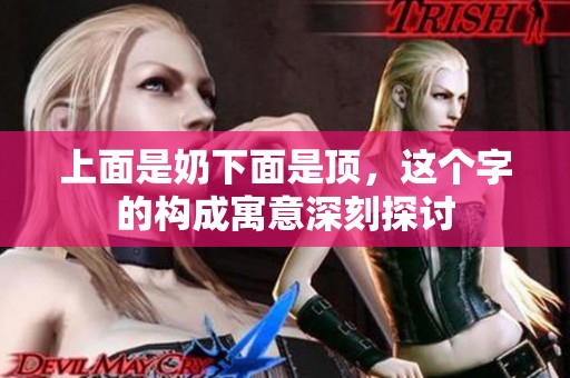 上面是奶下面是顶，这个字的构成寓意深刻探讨