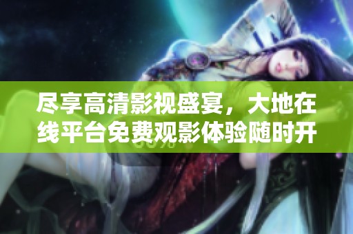 尽享高清影视盛宴，大地在线平台免费观影体验随时开启