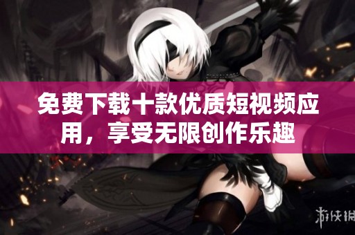 免费下载十款优质短视频应用，享受无限创作乐趣