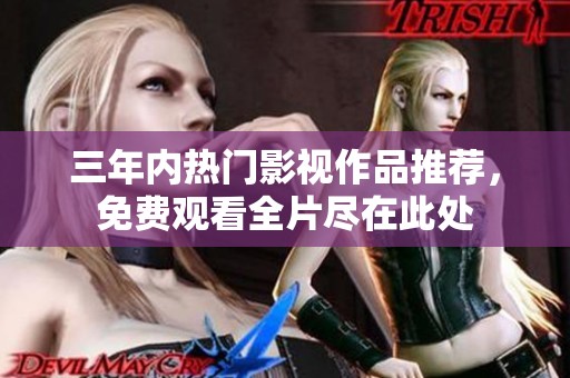 三年内热门影视作品推荐，免费观看全片尽在此处