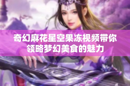 奇幻麻花星空果冻视频带你领略梦幻美食的魅力