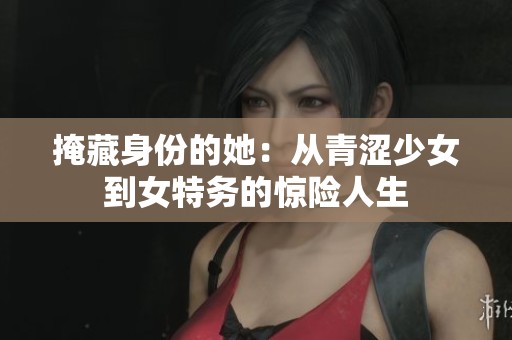 掩藏身份的她：从青涩少女到女特务的惊险人生