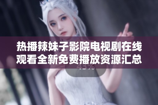 热播辣妹子影院电视剧在线观看全新免费播放资源汇总