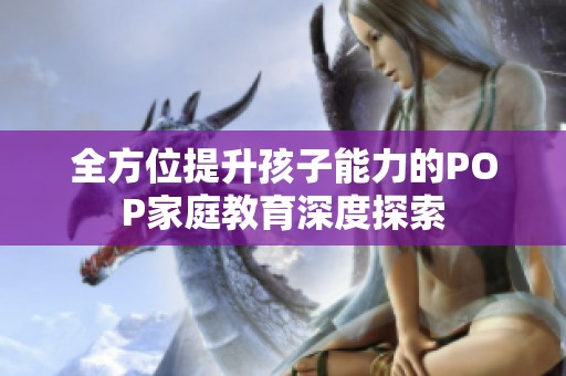 全方位提升孩子能力的POP家庭教育深度探索