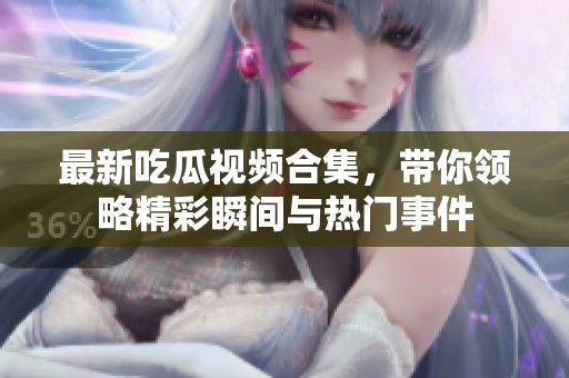 最新吃瓜视频合集，带你领略精彩瞬间与热门事件