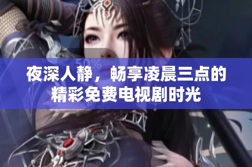 夜深人静，畅享凌晨三点的精彩免费电视剧时光